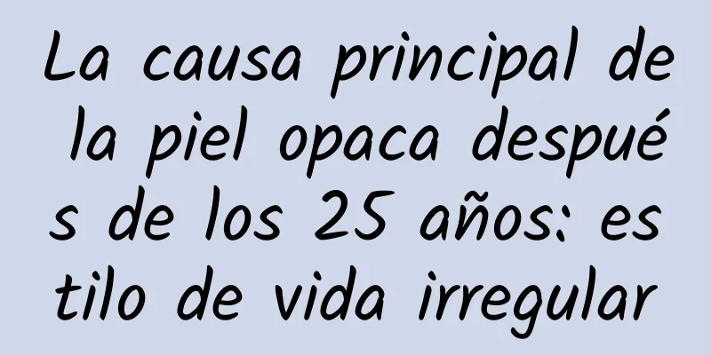 La causa principal de la piel opaca después de los 25 años: estilo de vida irregular