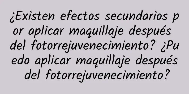 ¿Existen efectos secundarios por aplicar maquillaje después del fotorrejuvenecimiento? ¿Puedo aplicar maquillaje después del fotorrejuvenecimiento?