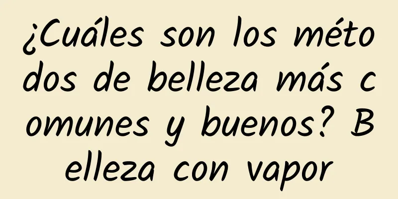 ¿Cuáles son los métodos de belleza más comunes y buenos? Belleza con vapor