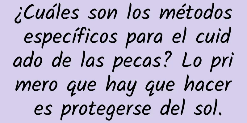 ¿Cuáles son los métodos específicos para el cuidado de las pecas? Lo primero que hay que hacer es protegerse del sol.