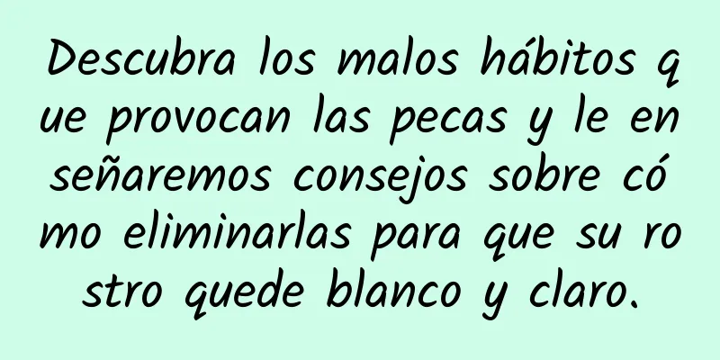 Descubra los malos hábitos que provocan las pecas y le enseñaremos consejos sobre cómo eliminarlas para que su rostro quede blanco y claro.