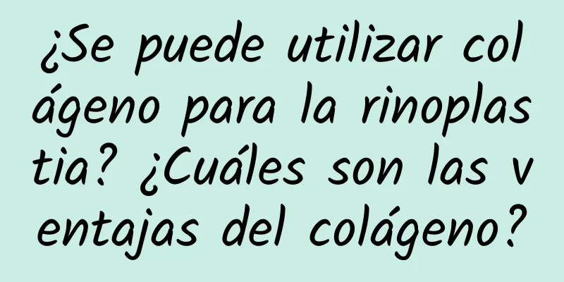 ¿Se puede utilizar colágeno para la rinoplastia? ¿Cuáles son las ventajas del colágeno?