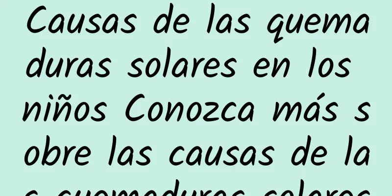 Causas de las quemaduras solares en los niños Conozca más sobre las causas de las quemaduras solares