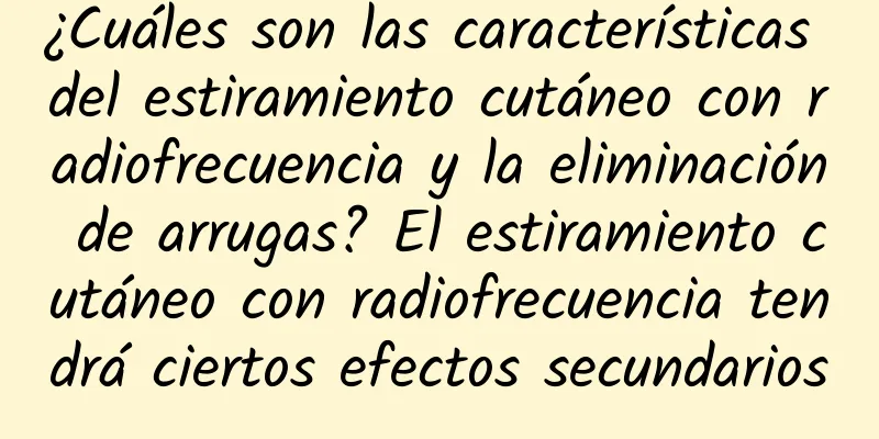 ¿Cuáles son las características del estiramiento cutáneo con radiofrecuencia y la eliminación de arrugas? El estiramiento cutáneo con radiofrecuencia tendrá ciertos efectos secundarios