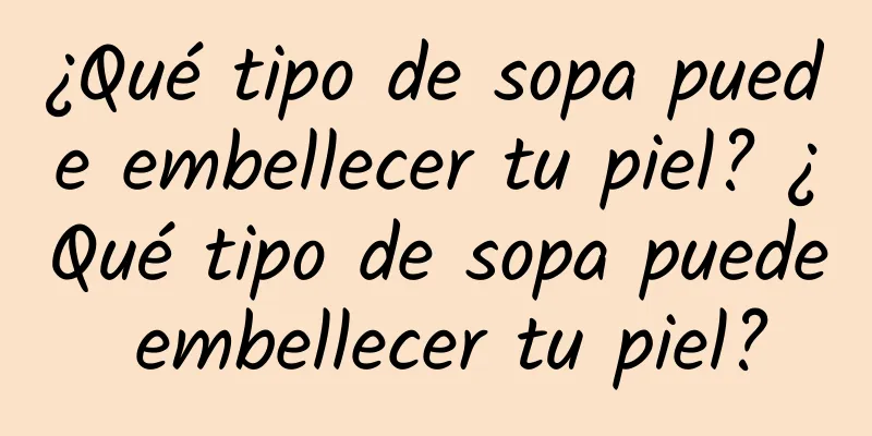 ¿Qué tipo de sopa puede embellecer tu piel? ¿Qué tipo de sopa puede embellecer tu piel?