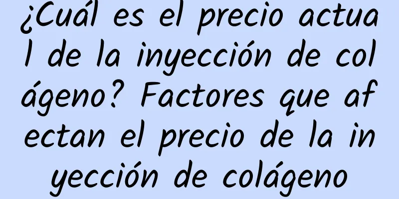 ¿Cuál es el precio actual de la inyección de colágeno? Factores que afectan el precio de la inyección de colágeno