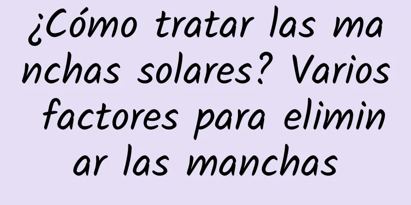 ¿Cómo tratar las manchas solares? Varios factores para eliminar las manchas