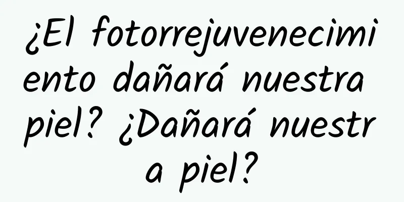 ¿El fotorrejuvenecimiento dañará nuestra piel? ¿Dañará nuestra piel?