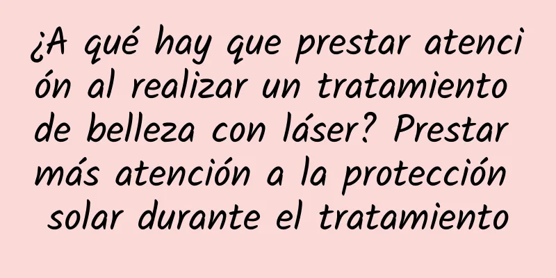 ¿A qué hay que prestar atención al realizar un tratamiento de belleza con láser? Prestar más atención a la protección solar durante el tratamiento