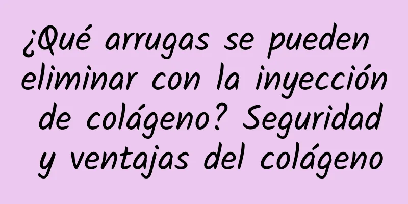 ¿Qué arrugas se pueden eliminar con la inyección de colágeno? Seguridad y ventajas del colágeno