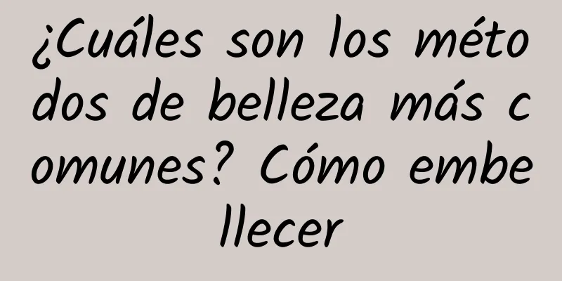 ¿Cuáles son los métodos de belleza más comunes? Cómo embellecer