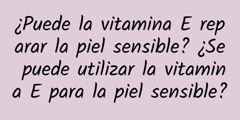 ¿Puede la vitamina E reparar la piel sensible? ¿Se puede utilizar la vitamina E para la piel sensible?