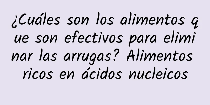 ¿Cuáles son los alimentos que son efectivos para eliminar las arrugas? Alimentos ricos en ácidos nucleicos