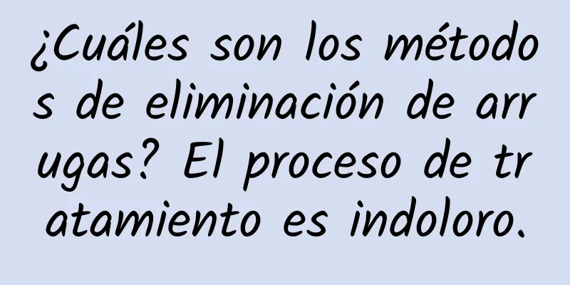 ¿Cuáles son los métodos de eliminación de arrugas? El proceso de tratamiento es indoloro.