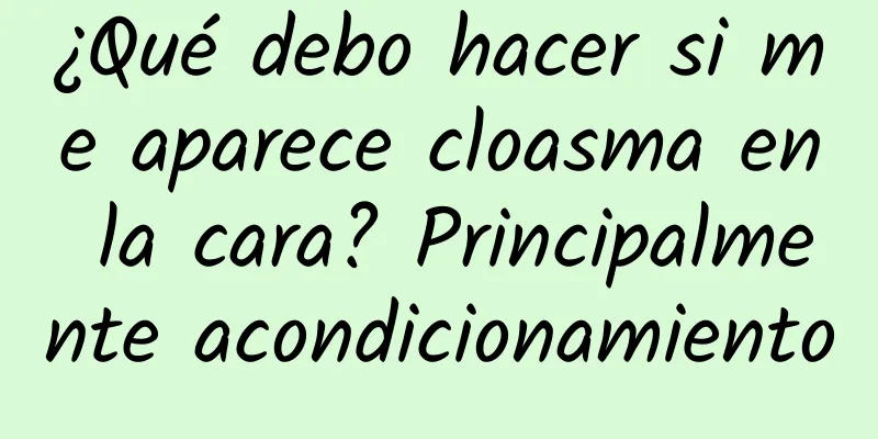 ¿Qué debo hacer si me aparece cloasma en la cara? Principalmente acondicionamiento