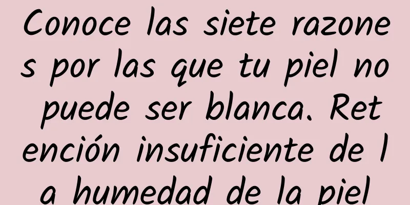 Conoce las siete razones por las que tu piel no puede ser blanca. Retención insuficiente de la humedad de la piel