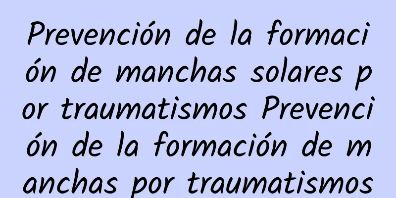 Prevención de la formación de manchas solares por traumatismos Prevención de la formación de manchas por traumatismos