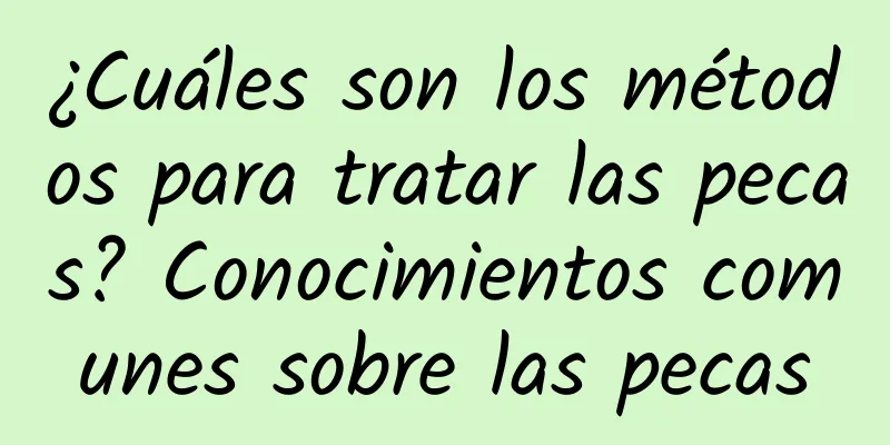 ¿Cuáles son los métodos para tratar las pecas? Conocimientos comunes sobre las pecas