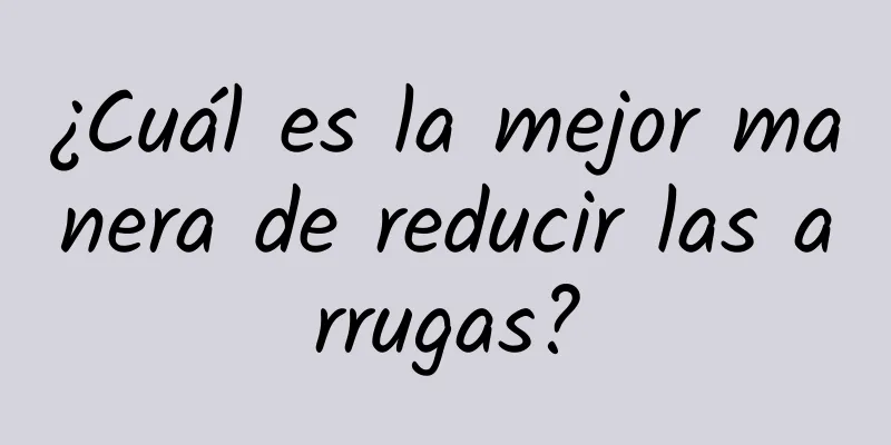 ¿Cuál es la mejor manera de reducir las arrugas?