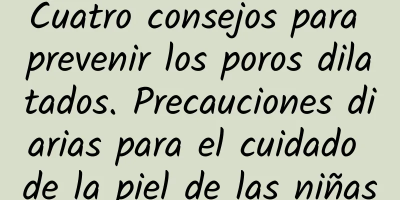 Cuatro consejos para prevenir los poros dilatados. Precauciones diarias para el cuidado de la piel de las niñas