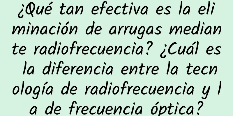 ¿Qué tan efectiva es la eliminación de arrugas mediante radiofrecuencia? ¿Cuál es la diferencia entre la tecnología de radiofrecuencia y la de frecuencia óptica?