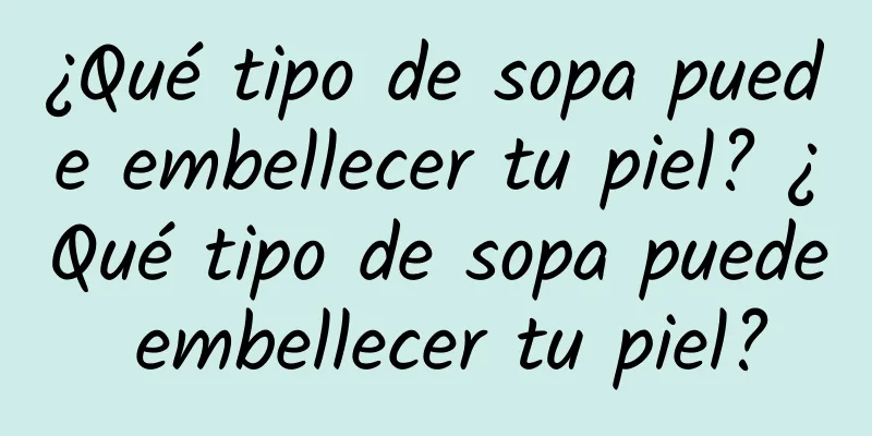 ¿Qué tipo de sopa puede embellecer tu piel? ¿Qué tipo de sopa puede embellecer tu piel?