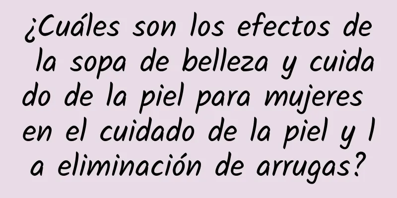 ¿Cuáles son los efectos de la sopa de belleza y cuidado de la piel para mujeres en el cuidado de la piel y la eliminación de arrugas?