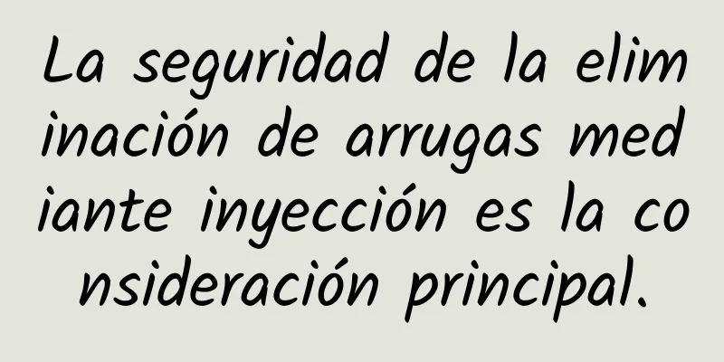 La seguridad de la eliminación de arrugas mediante inyección es la consideración principal.