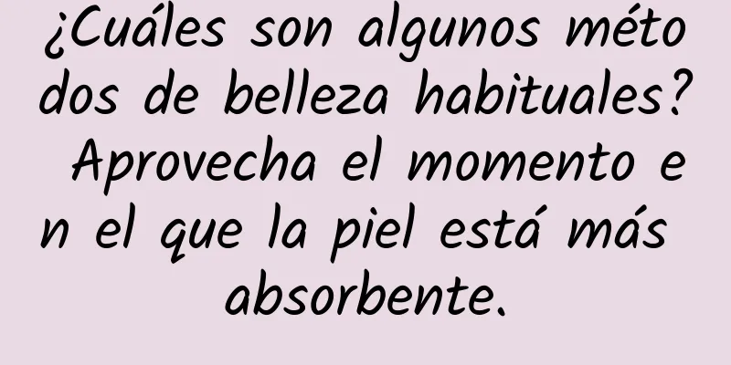 ¿Cuáles son algunos métodos de belleza habituales? Aprovecha el momento en el que la piel está más absorbente.