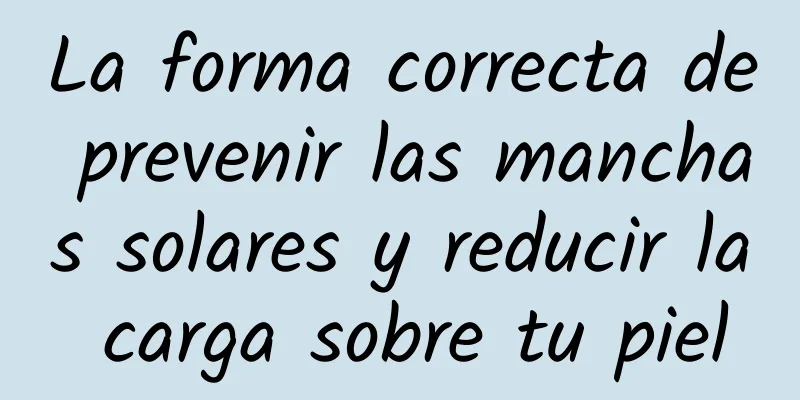 La forma correcta de prevenir las manchas solares y reducir la carga sobre tu piel