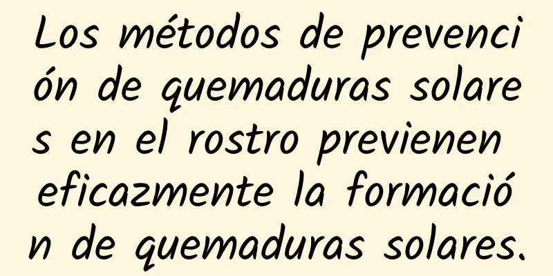 Los métodos de prevención de quemaduras solares en el rostro previenen eficazmente la formación de quemaduras solares.