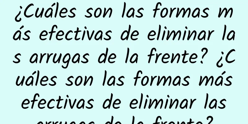 ¿Cuáles son las formas más efectivas de eliminar las arrugas de la frente? ¿Cuáles son las formas más efectivas de eliminar las arrugas de la frente?