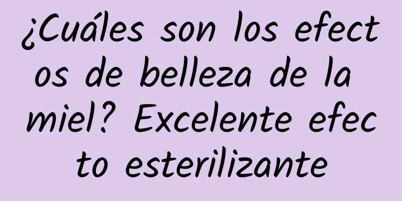 ¿Cuáles son los efectos de belleza de la miel? Excelente efecto esterilizante