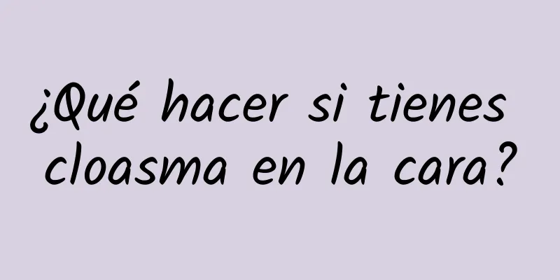 ¿Qué hacer si tienes cloasma en la cara?