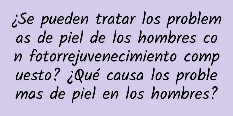 ¿Se pueden tratar los problemas de piel de los hombres con fotorrejuvenecimiento compuesto? ¿Qué causa los problemas de piel en los hombres?