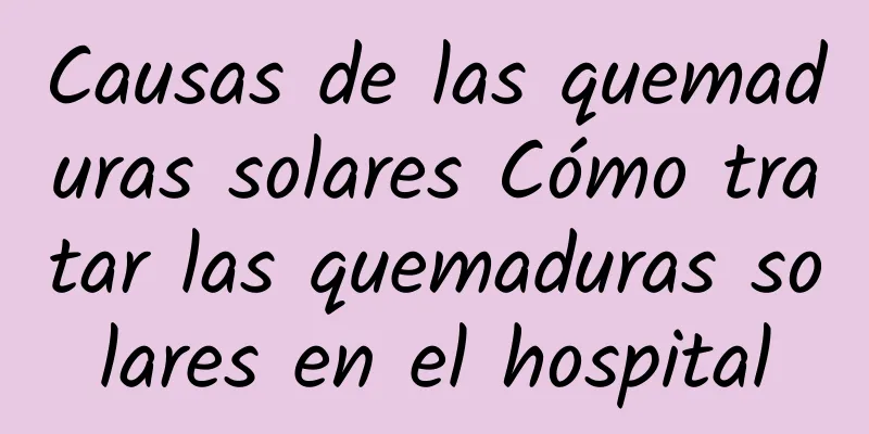 Causas de las quemaduras solares Cómo tratar las quemaduras solares en el hospital