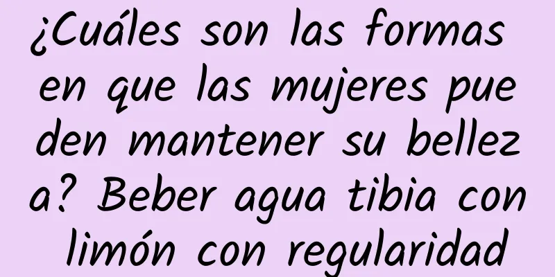 ¿Cuáles son las formas en que las mujeres pueden mantener su belleza? Beber agua tibia con limón con regularidad