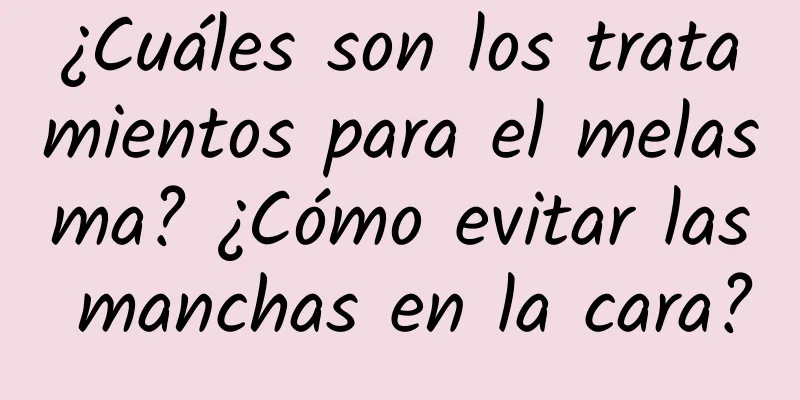 ¿Cuáles son los tratamientos para el melasma? ¿Cómo evitar las manchas en la cara?