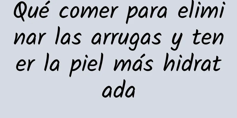 Qué comer para eliminar las arrugas y tener la piel más hidratada