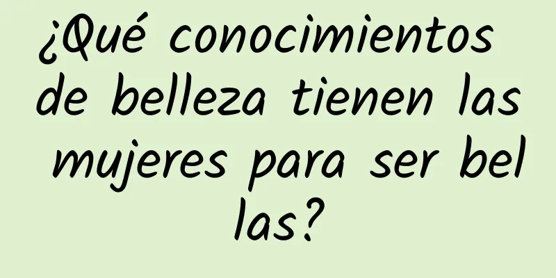 ¿Qué conocimientos de belleza tienen las mujeres para ser bellas?