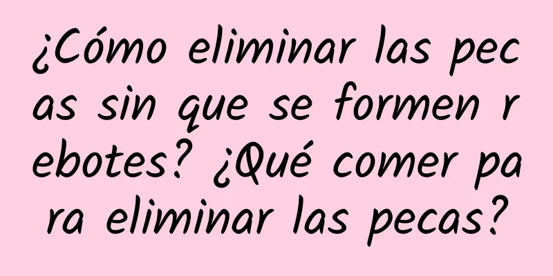 ¿Cómo eliminar las pecas sin que se formen rebotes? ¿Qué comer para eliminar las pecas?