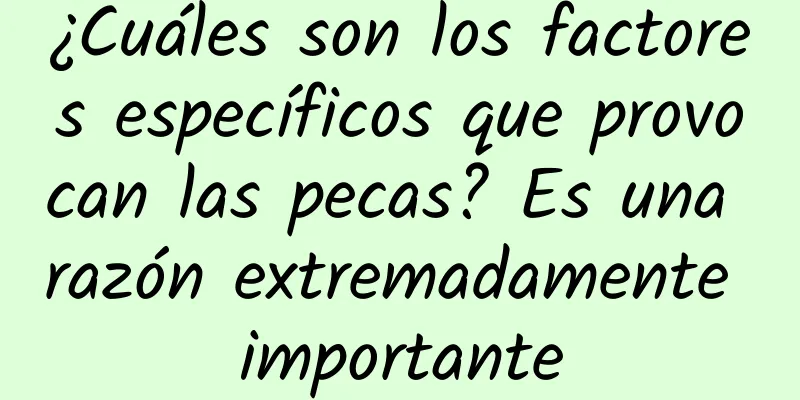 ¿Cuáles son los factores específicos que provocan las pecas? Es una razón extremadamente importante