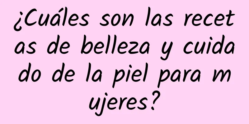 ¿Cuáles son las recetas de belleza y cuidado de la piel para mujeres?