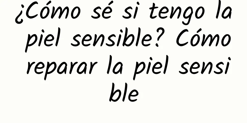 ¿Cómo sé si tengo la piel sensible? Cómo reparar la piel sensible