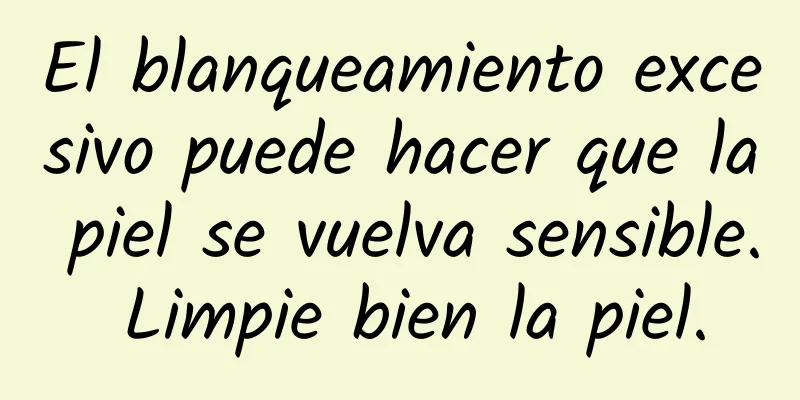 El blanqueamiento excesivo puede hacer que la piel se vuelva sensible. Limpie bien la piel.