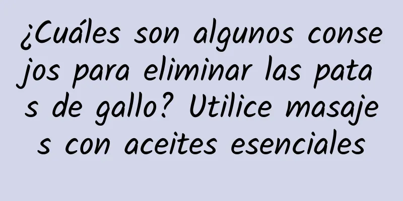 ¿Cuáles son algunos consejos para eliminar las patas de gallo? Utilice masajes con aceites esenciales