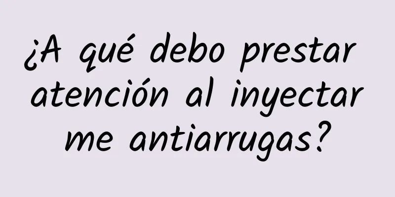 ¿A qué debo prestar atención al inyectarme antiarrugas?