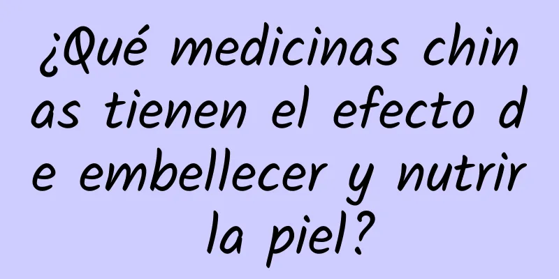 ¿Qué medicinas chinas tienen el efecto de embellecer y nutrir la piel?