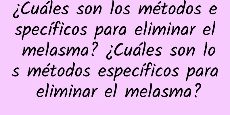 ¿Cuáles son los métodos específicos para eliminar el melasma? ¿Cuáles son los métodos específicos para eliminar el melasma?