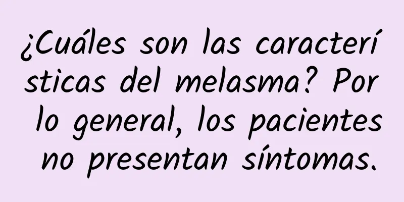 ¿Cuáles son las características del melasma? Por lo general, los pacientes no presentan síntomas.